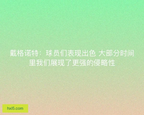 戴格诺特:球员们表现出色 大部分时间里我们展现了更强的侵略性 戴格诺特:球员们表现出色 大部分时间里我们展现了更强的侵略性