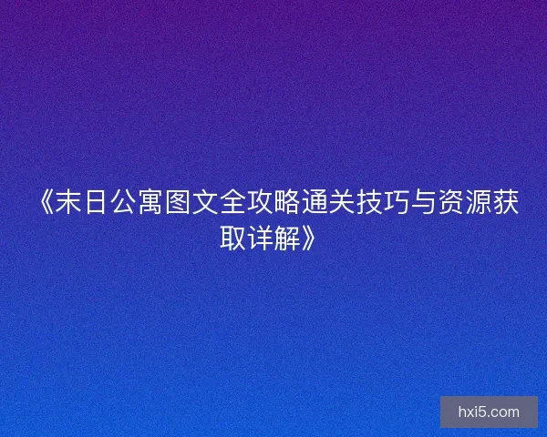 《末日公寓图文全攻略通关技巧与资源获取详解》