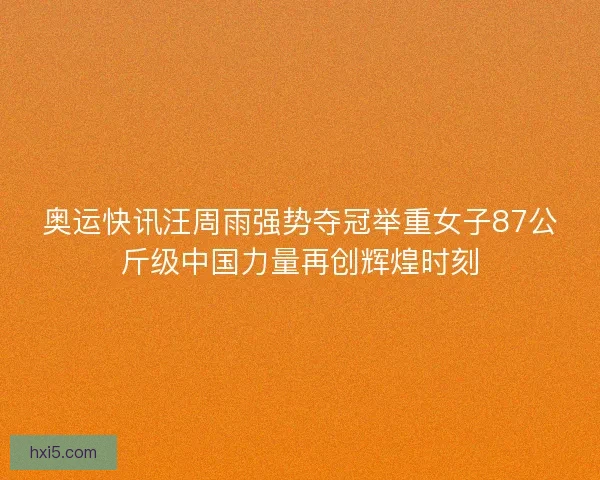 奥运快讯汪周雨强势夺冠举重女子87公斤级中国力量再创辉煌时刻 奥运快讯汪周雨强势夺冠举重女子87公斤级中国力量再创辉煌时刻