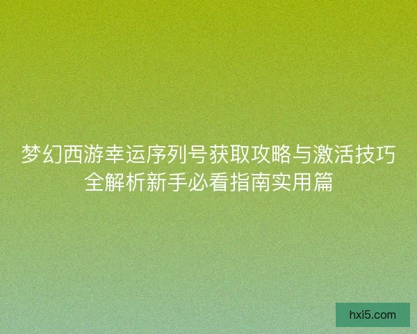 梦幻西游幸运序列号获取攻略与激活技巧全解析新手必看指南实用篇