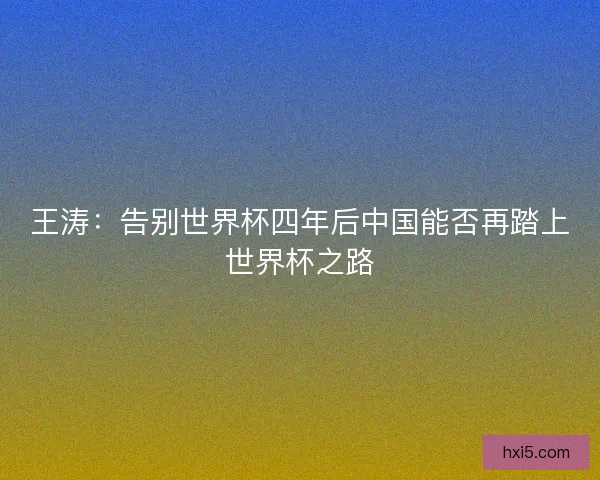 王涛：告别世界杯四年后中国能否再踏上世界杯之路