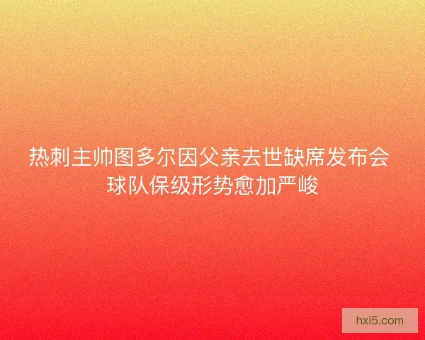 热刺主帅图多尔因父亲去世缺席发布会 球队保级形势愈加严峻