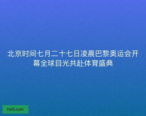 北京时间七月二十七日凌晨巴黎奥运会开幕全球目光共赴体育盛典