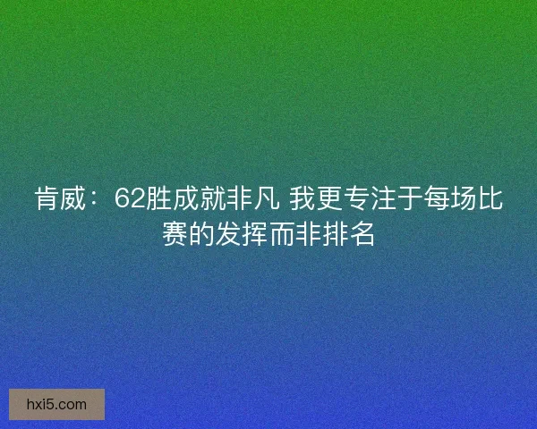 肯威:62胜成就非凡 我更专注于每场比赛的发挥而非排名 肯威:62胜成就非凡 我更专注于每场比赛的发挥而非排名