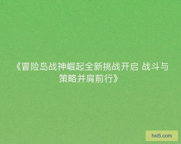 《冒险岛战神崛起全新挑战开启 战斗与策略并肩前行》