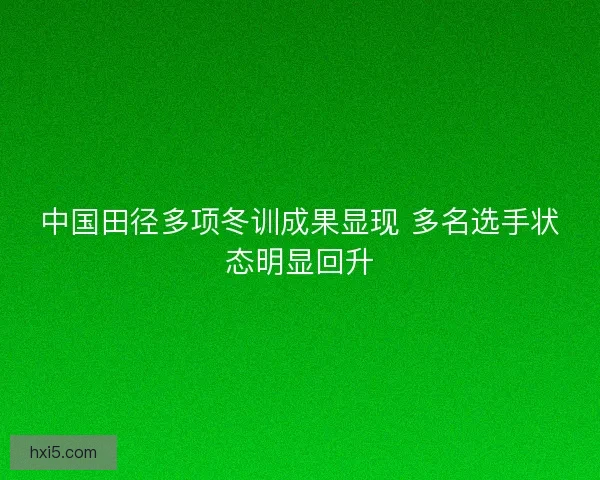 中国田径多项冬训成果显现 多名选手状态明显回升 中国田径多项冬训成果显现 多名选手状态明显回升