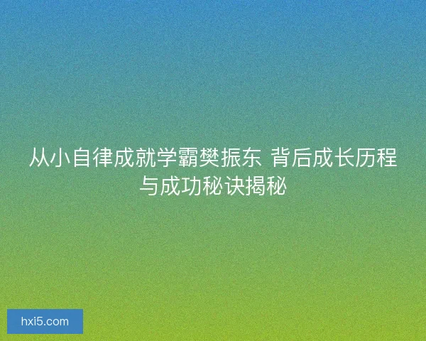 从小自律成就学霸樊振东 背后成长历程与成功秘诀揭秘