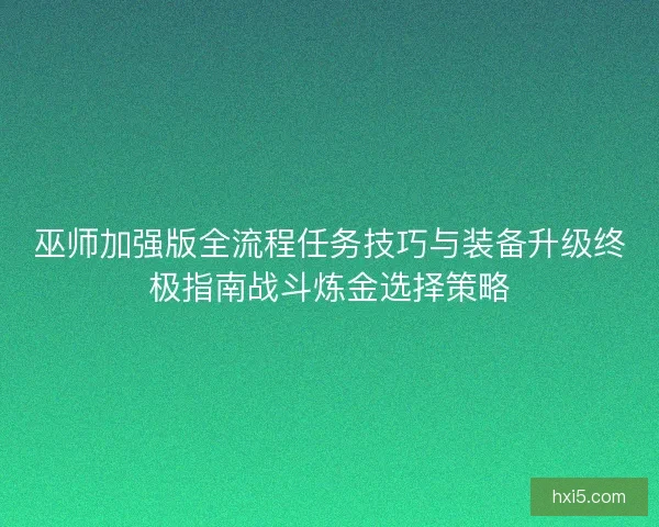 巫师加强版全流程任务技巧与装备升级终极指南战斗炼金选择策略