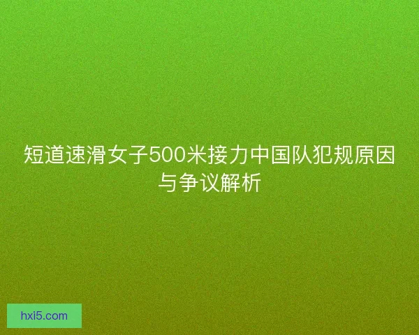 短道速滑女子500米接力中国队犯规原因与争议解析 短道速滑女子500米接力中国队犯规原因与争议解析