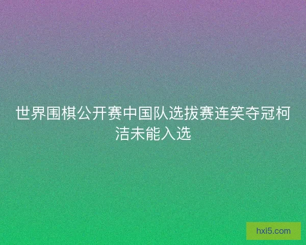 世界围棋公开赛中国队选拔赛连笑夺冠柯洁未能入选