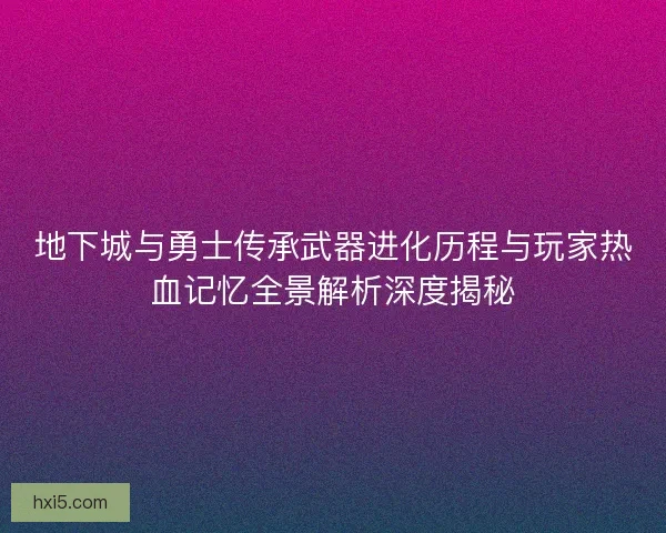地下城与勇士传承武器进化历程与玩家热血记忆全景解析深度揭秘 地下城与勇士传承武器进化历程与玩家热血记忆全景解析深度揭秘
