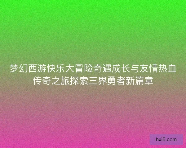 梦幻西游快乐大冒险奇遇成长与友情热血传奇之旅探索三界勇者新篇章 梦幻西游快乐大冒险奇遇成长与友情热血传奇之旅探索三界勇者新篇章