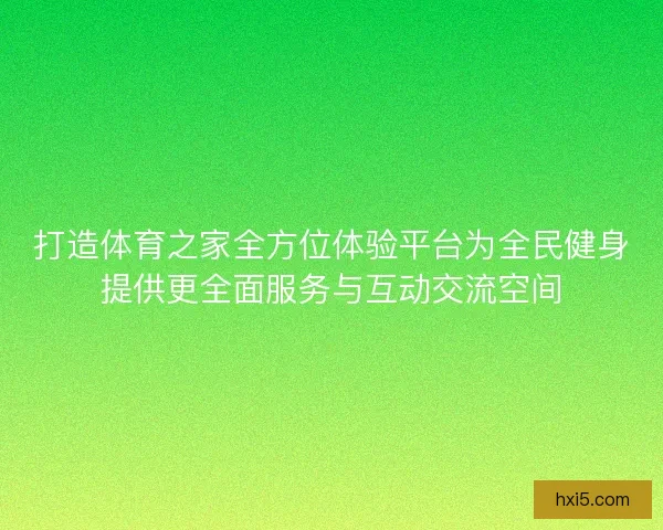打造体育之家全方位体验平台为全民健身提供更全面服务与互动交流空间