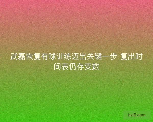武磊恢复有球训练迈出关键一步 复出时间表仍存变数