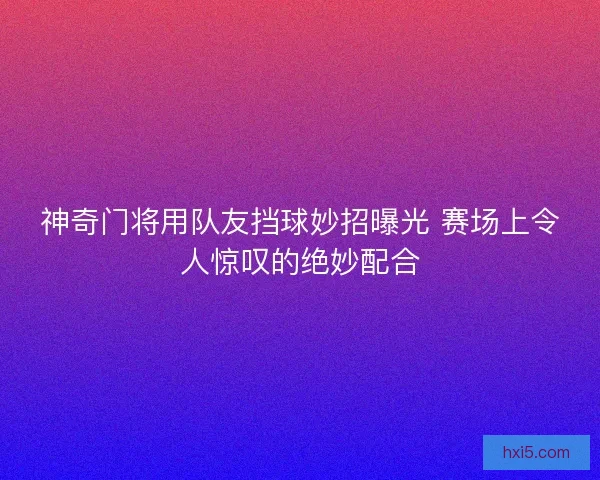 神奇门将用队友挡球妙招曝光 赛场上令人惊叹的绝妙配合 神奇门将用队友挡球妙招曝光 赛场上令人惊叹的绝妙配合