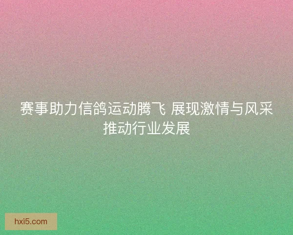 赛事助力信鸽运动腾飞 展现激情与风采推动行业发展 赛事助力信鸽运动腾飞 展现激情与风采推动行业发展