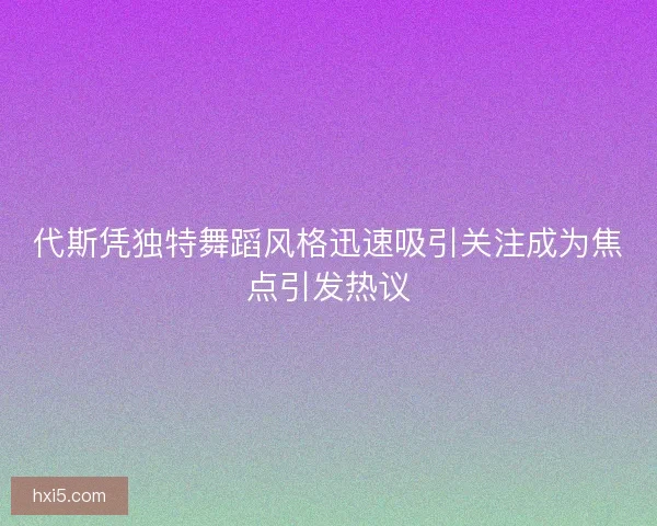 代斯凭独特舞蹈风格迅速吸引关注成为焦点引发热议