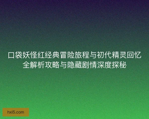 口袋妖怪红经典冒险旅程与初代精灵回忆全解析攻略与隐藏剧情深度探秘