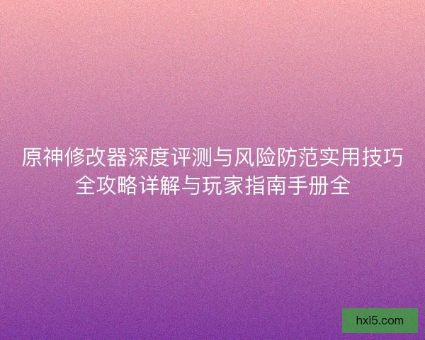 原神修改器深度评测与风险防范实用技巧全攻略详解与玩家指南手册全 原神修改器深度评测与风险防范实用技巧全攻略详解与玩家指南手册全
