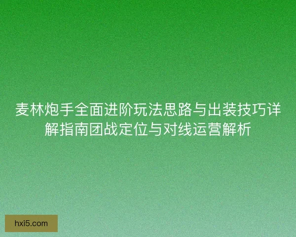 麦林炮手全面进阶玩法思路与出装技巧详解指南团战定位与对线运营解析