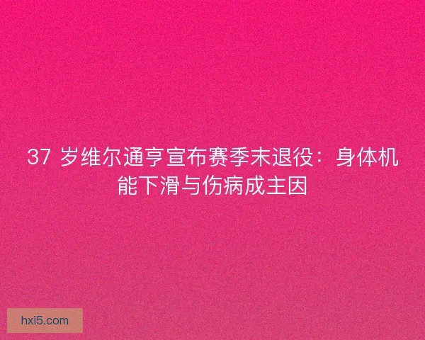 37 岁维尔通亨宣布赛季末退役：身体机能下滑与伤病成主因