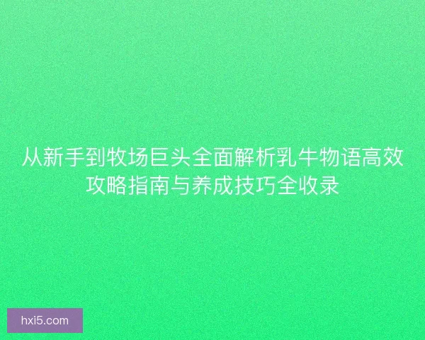 从新手到牧场巨头全面解析乳牛物语高效攻略指南与养成技巧全收录 从新手到牧场巨头全面解析乳牛物语高效攻略指南与养成技巧全收录