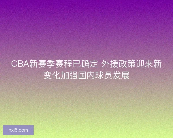 CBA新赛季赛程已确定 外援政策迎来新变化加强国内球员发展 CBA新赛季赛程已确定 外援政策迎来新变化加强国内球员发展