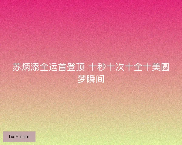 苏炳添全运首登顶 十秒十次十全十美圆梦瞬间