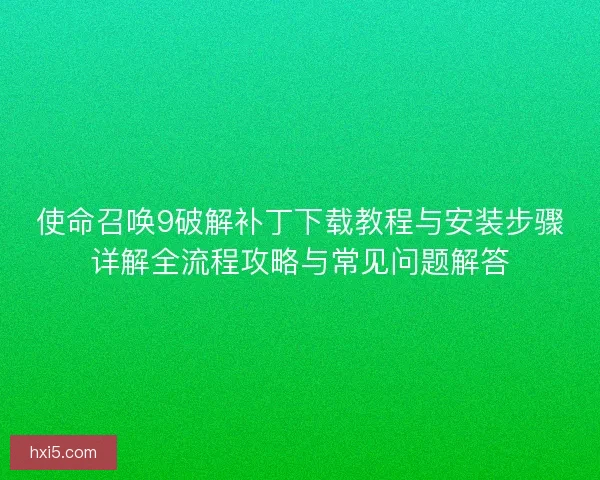 使命召唤9破解补丁下载教程与安装步骤详解全流程攻略与常见问题解答 使命召唤9破解补丁下载教程与安装步骤详解全流程攻略与常见问题解答