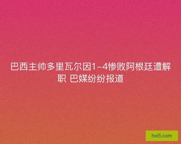 巴西主帅多里瓦尔因1-4惨败阿根廷遭解职 巴媒纷纷报道