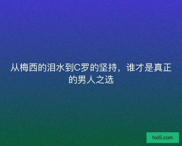 从梅西的泪水到C罗的坚持,谁才是真正的男人之选 从梅西的泪水到C罗的坚持,谁才是真正的男人之选