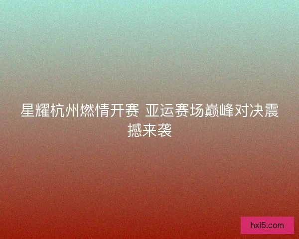 星耀杭州燃情开赛 亚运赛场巅峰对决震撼来袭 星耀杭州燃情开赛 亚运赛场巅峰对决震撼来袭